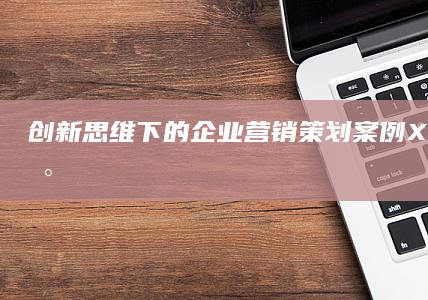 创新思维下的企业营销策划案例：XYZ科技的数字化转型策略与成功路径